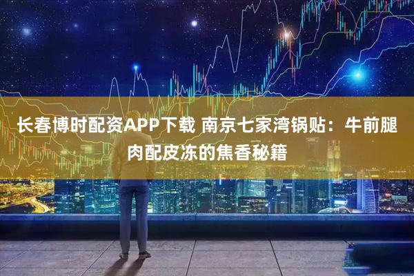 长春博时配资APP下载 南京七家湾锅贴：牛前腿肉配皮冻的焦香秘籍
