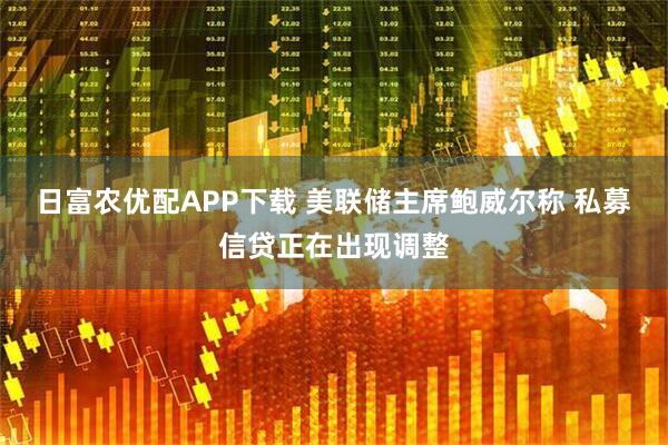 日富农优配APP下载 美联储主席鲍威尔称 私募信贷正在出现调整