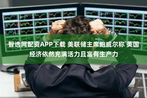 智选网配资APP下载 美联储主席鲍威尔称 美国经济依然充满活力且富有生产力