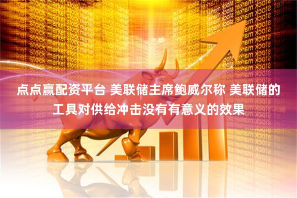点点赢配资平台 美联储主席鲍威尔称 美联储的工具对供给冲击没有有意义的效果