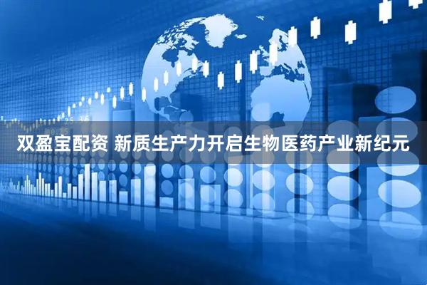 双盈宝配资 新质生产力开启生物医药产业新纪元