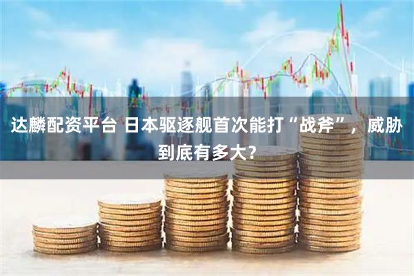 达麟配资平台 日本驱逐舰首次能打“战斧”,威胁到底有多大?