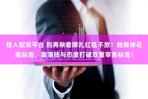 给人配资平台 别再揪着娜扎红毯不放!她撕掉花瓶标签,靠演技与态度打破双重审美标准!