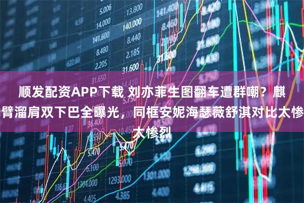 顺发配资APP下载 刘亦菲生图翻车遭群嘲？麒麟臂溜肩双下巴全曝光，同框安妮海瑟薇舒淇对比太惨烈