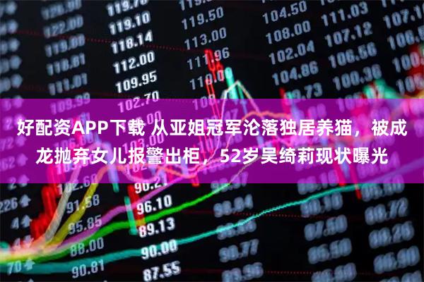 好配资APP下载 从亚姐冠军沦落独居养猫，被成龙抛弃女儿报警出柜，52岁吴绮莉现状曝光