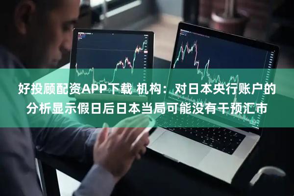 好投顾配资APP下载 机构：对日本央行账户的分析显示假日后日本当局可能没有干预汇市