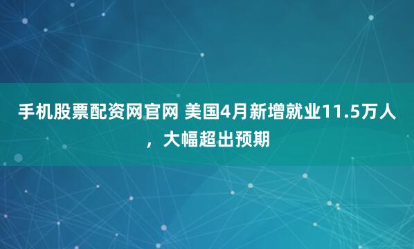 手机股票配资网官网 美国4月新增就业11.5万人，大幅超出预期