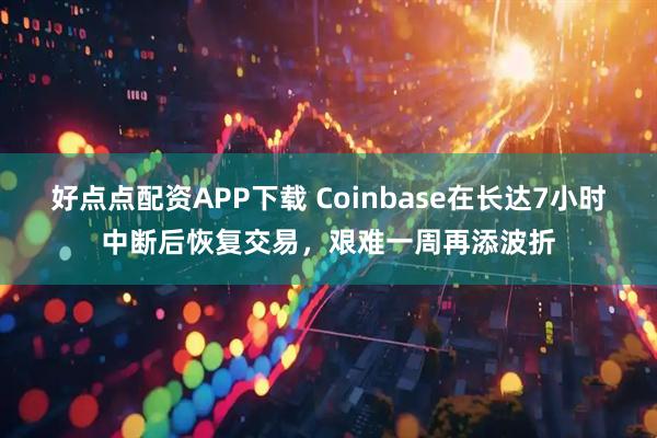 好点点配资APP下载 Coinbase在长达7小时中断后恢复交易，艰难一周再添波折