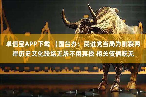 卓信宝APP下载 【国台办：民进党当局为割裂两岸历史文化联结无所不用其极 相关伎俩既无