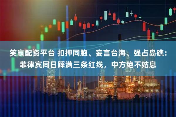笑赢配资平台 扣押同胞、妄言台海、强占岛礁：菲律宾同日踩满三条红线，中方绝不姑息