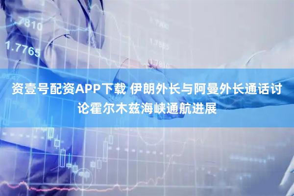 资壹号配资APP下载 伊朗外长与阿曼外长通话讨论霍尔木兹海峡通航进展