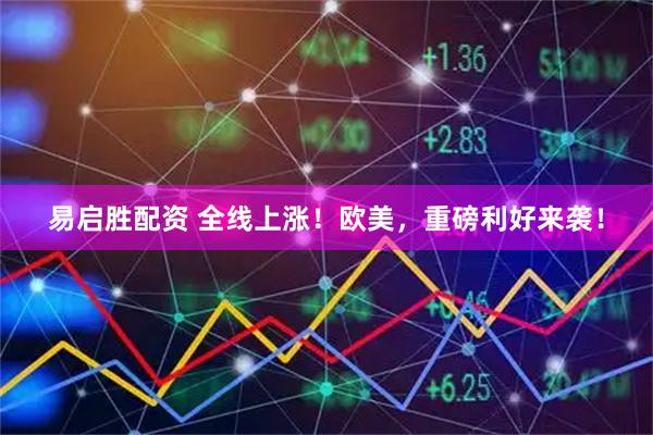 易启胜配资 全线上涨！欧美，重磅利好来袭！