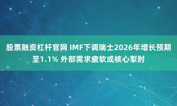 股票融资杠杆官网 IMF下调瑞士2026年增长预期至1.1% 外部需求疲软成核心掣肘