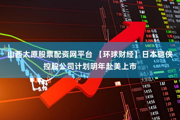 山西太原股票配资网平台 【环球财经】日本铠侠控股公司计划明年赴美上市