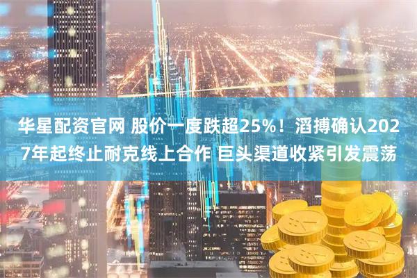 华星配资官网 股价一度跌超25%！滔搏确认2027年起终止耐克线上合作 巨头渠道收紧引发震荡