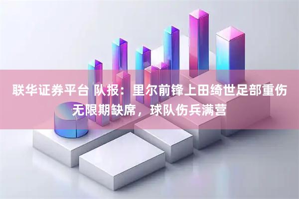 联华证券平台 队报:里尔前锋上田绮世足部重伤无限期缺席,球队伤兵满营